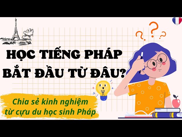 HỌC TIẾNG PHÁP bắt đầu từ đâu? Cựu du học sinh Pháp chia sẻ kinh nghiệm học tiếng Pháp từ số 0